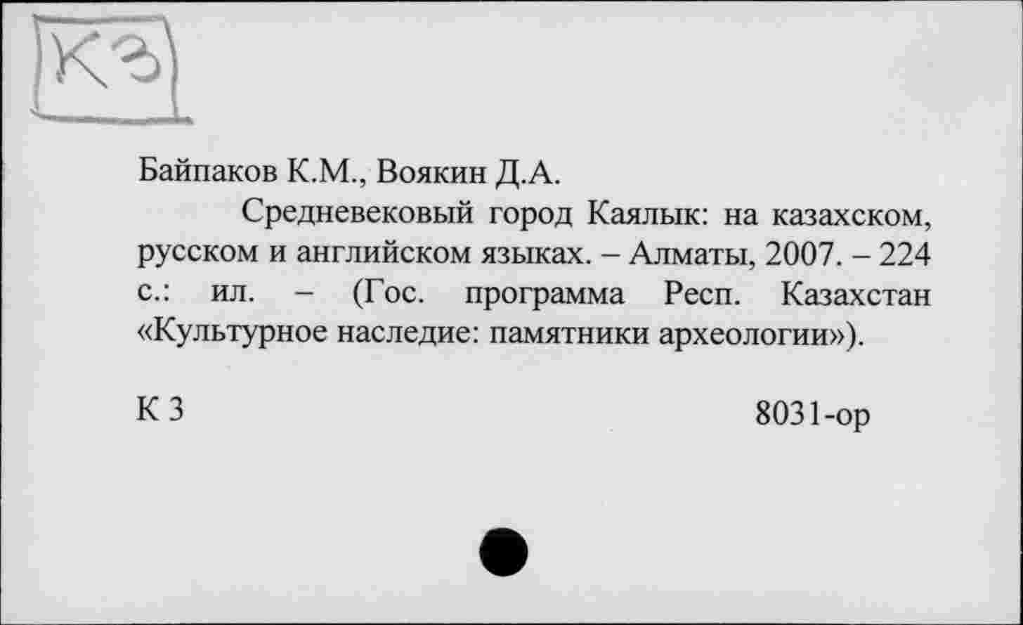 ﻿Байпаков К.М., Воякин Д.А.
Средневековый город Каялык: на казахском, русском и английском языках. - Алматы, 2007. - 224 с.: ил. - (Гос. программа Респ. Казахстан «Культурное наследие: памятники археологии»).
КЗ
8031-ор